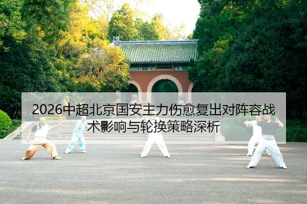 2026中超北京国安主力伤愈复出对阵容战术影响与轮换策略深析